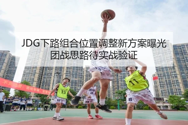 JDG下路组合位置调整新方案曝光 团战思路待实战验证